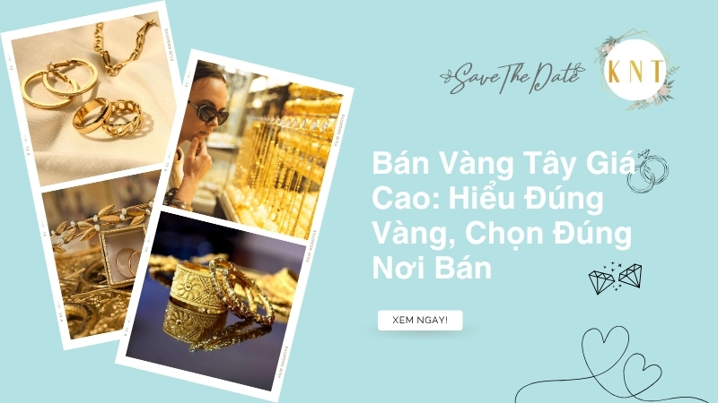 Bán Vàng Tây Giá Cao: Hiểu Đúng Vàng, Chọn Đúng Nơi Bán