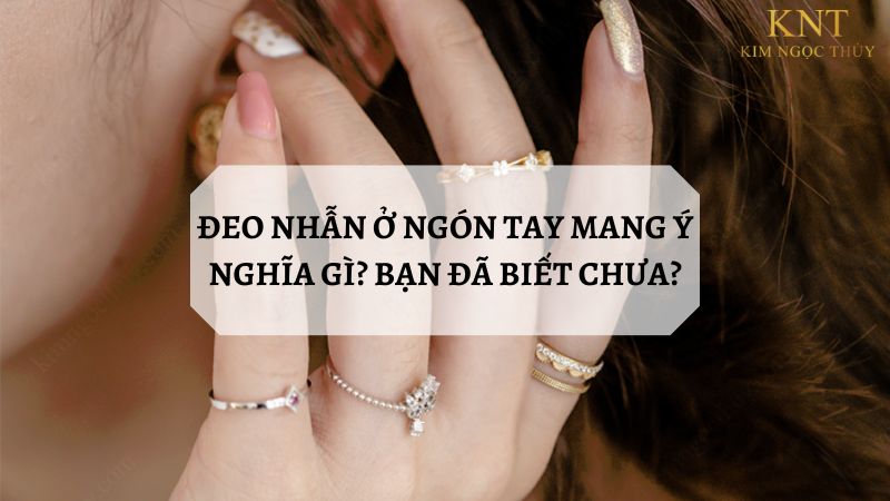 ĐEO NHẪN Ở NGÓN TAY Ý NGHĨA GÌ? BẠN ĐÃ BIẾT CHƯA?